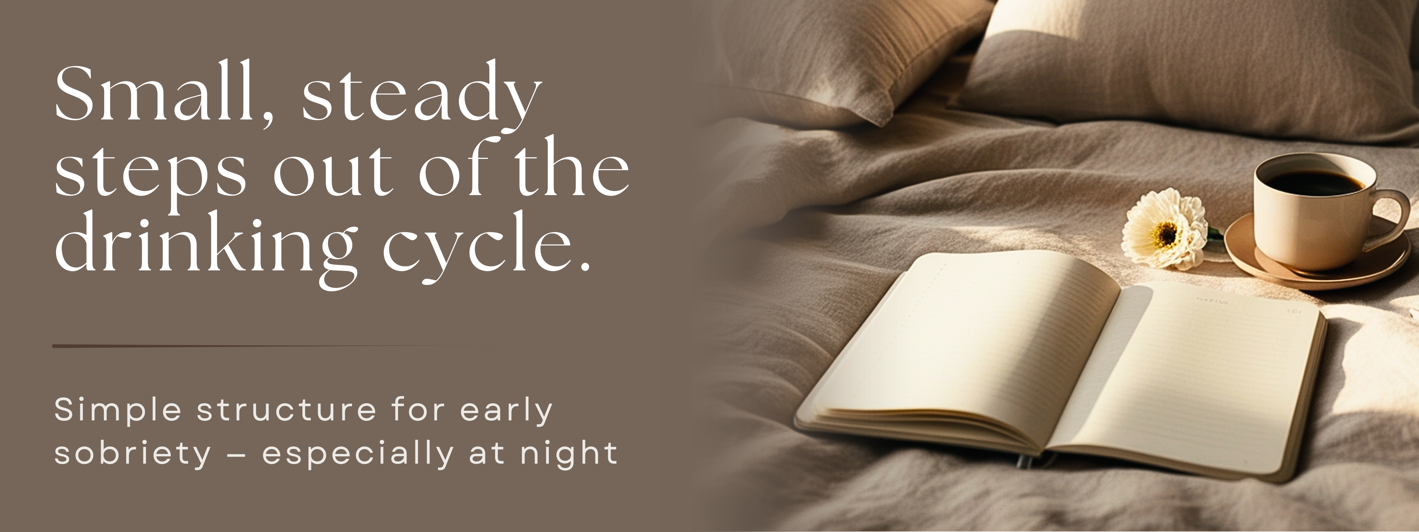 Open notebook on a soft bed beside a cup of coffee and flower, with overlay text about steady steps out of the drinking cycle and early sobriety at night.